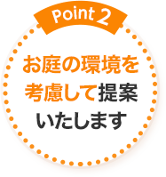 Point2 お庭の環境を考慮して提案いたします