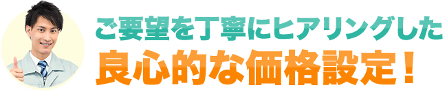 ご要望を丁寧にヒアリングした良心的な価格設定！