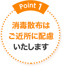 Point1 消毒散布はご近所に配慮いたします