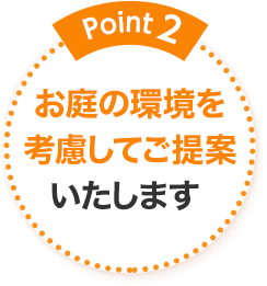 Point2 お庭の環境を考慮してご提案いたします