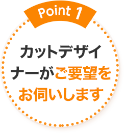 Point1 カットデザイナーがご要望をお伺いします