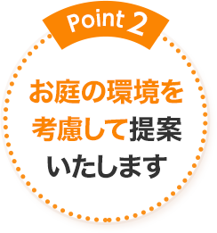 Point2 お庭の環境を考慮して提案いたします