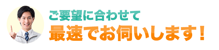 ご要望に合わせて 最速でお伺いします！