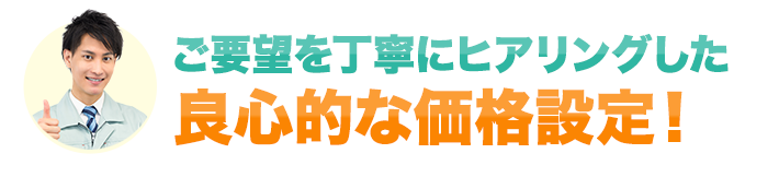 ご要望を丁寧にヒアリングした 良心的な価格設定