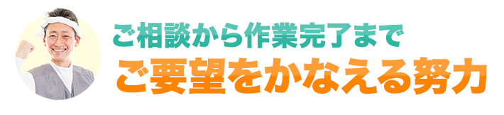 ご相談から作業完了まで ご要望を叶える努力